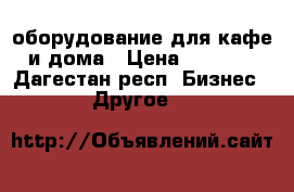 оборудование для кафе и дома › Цена ­ 3 000 - Дагестан респ. Бизнес » Другое   